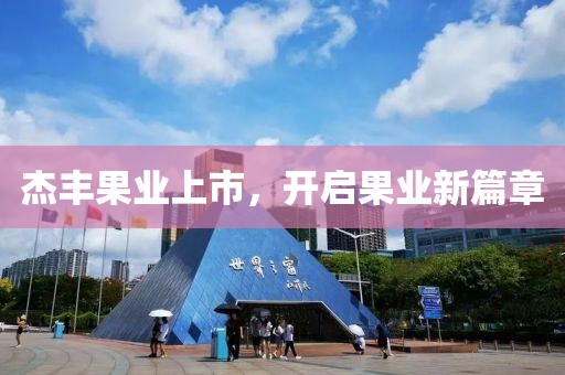 杰丰果业上市，开启果业新篇章