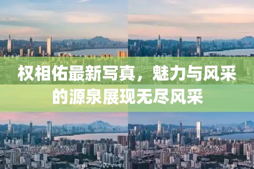 权相佑最新写真，魅力与风采的源泉展现无尽风采