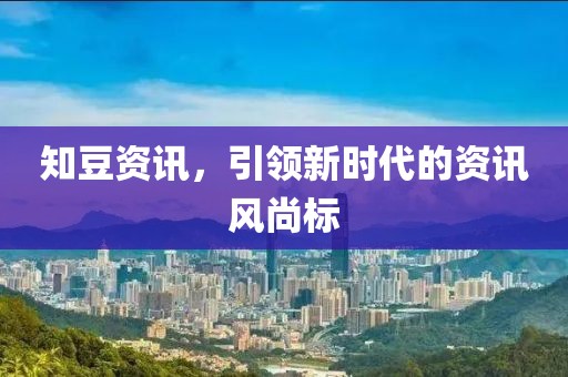 知豆资讯，引领新时代的资讯风尚标