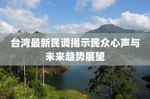 台湾最新民调揭示民众心声与未来趋势展望