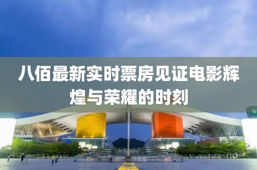 八佰最新实时票房见证电影辉煌与荣耀的时刻