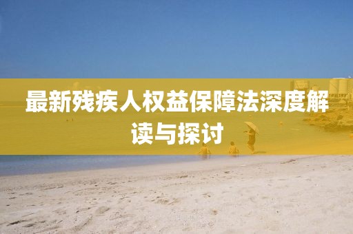 最新残疾人权益保障法深度解读与探讨