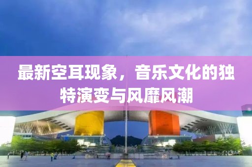 最新空耳现象，音乐文化的独特演变与风靡风潮
