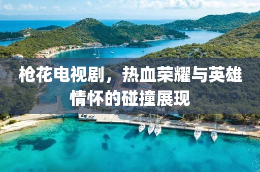 枪花电视剧，热血荣耀与英雄情怀的碰撞展现