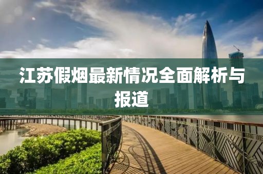 江苏假烟最新情况全面解析与报道