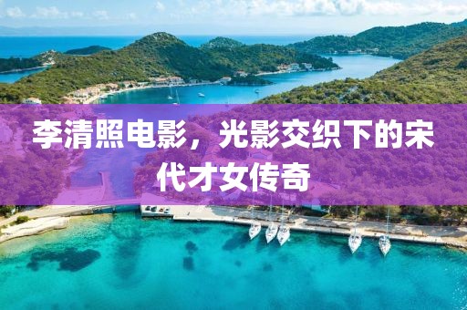 李清照电影，光影交织下的宋代才女传奇