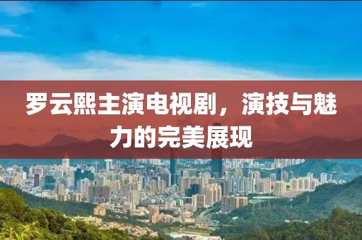 罗云熙主演电视剧，演技与魅力的完美展现