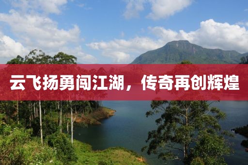 云飞扬勇闯江湖，传奇再创辉煌