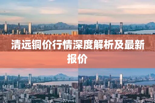 清远铜价行情深度解析及最新报价