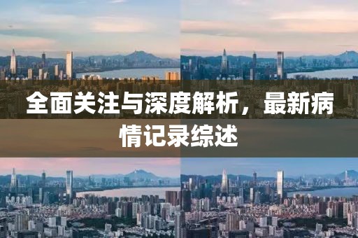 全面关注与深度解析，最新病情记录综述