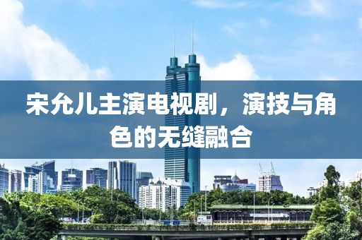 宋允儿主演电视剧，演技与角色的无缝融合