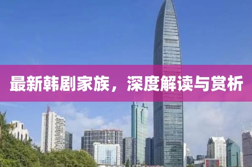 最新韩剧家族，深度解读与赏析