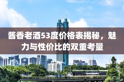 酱香老酒53度价格表揭秘，魅力与性价比的双重考量