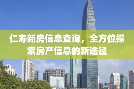 仁寿新房信息查询，全方位探索房产信息的新途径