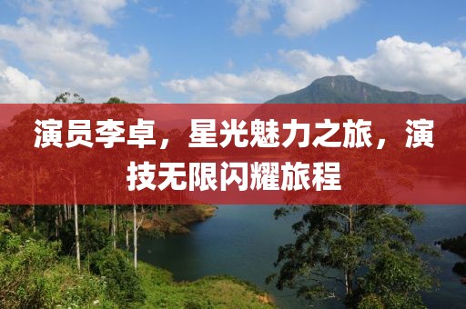 演员李卓，星光魅力之旅，演技无限闪耀旅程