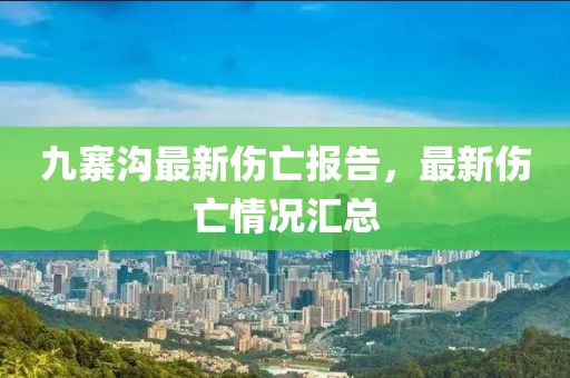 九寨沟最新伤亡报告，最新伤亡情况汇总