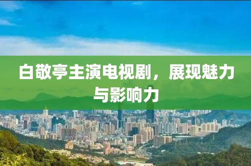 白敬亭主演电视剧，展现魅力与影响力