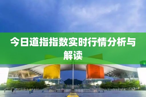 今日道指指数实时行情分析与解读