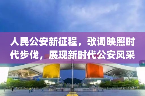 人民公安新征程，歌词映照时代步伐，展现新时代公安风采