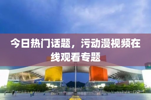今日热门话题，污动漫视频在线观看专题