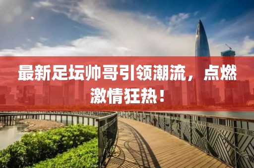 最新足坛帅哥引领潮流，点燃激情狂热！