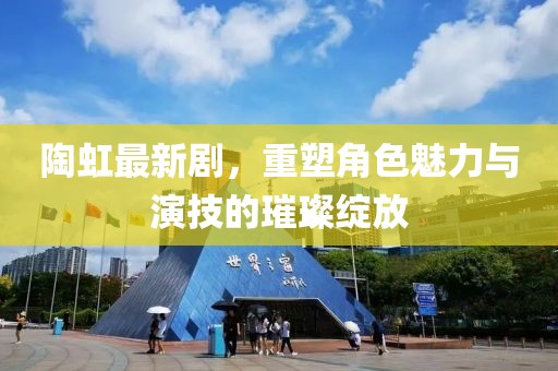 陶虹最新剧，重塑角色魅力与演技的璀璨绽放