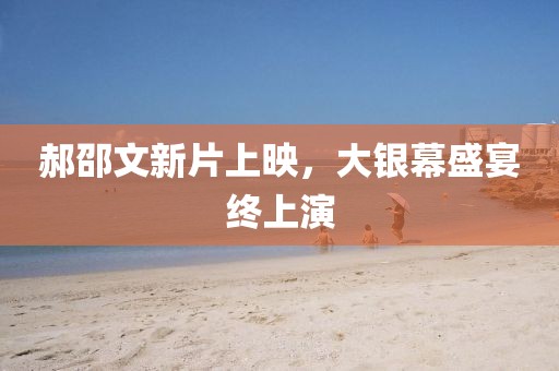 郝邵文新片上映，大银幕盛宴终上演