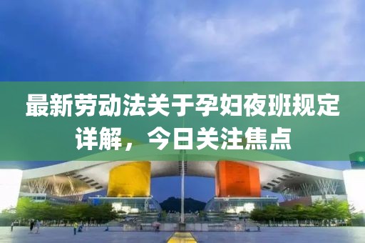 最新劳动法关于孕妇夜班规定详解，今日关注焦点