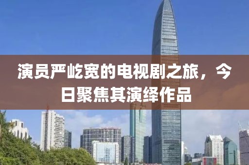 演员严屹宽的电视剧之旅，今日聚焦其演绎作品