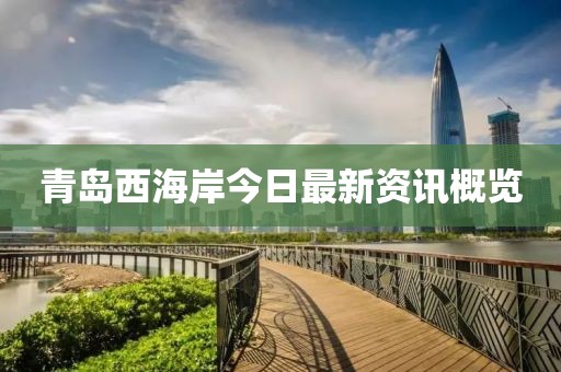 青岛西海岸今日最新资讯概览