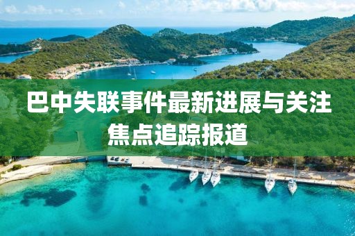 巴中失联事件最新进展与关注焦点追踪报道