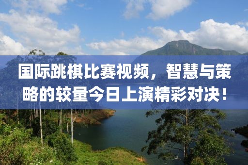 国际跳棋比赛视频，智慧与策略的较量今日上演精彩对决！