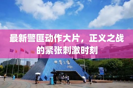 最新警匪动作大片，正义之战的紧张刺激时刻