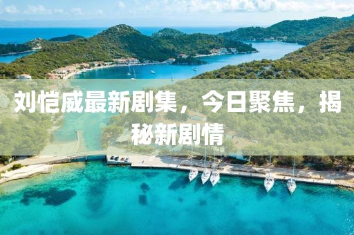 刘恺威最新剧集，今日聚焦，揭秘新剧情