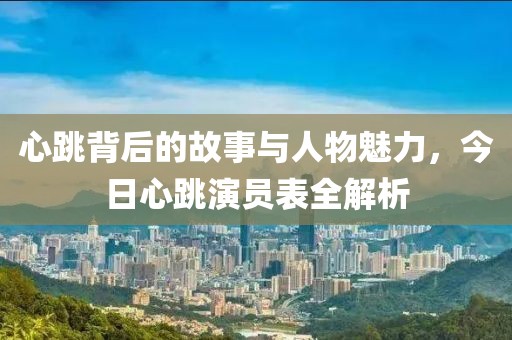 心跳背后的故事与人物魅力，今日心跳演员表全解析