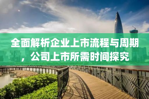 全面解析企业上市流程与周期，公司上市所需时间探究