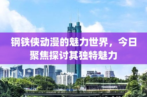 钢铁侠动漫的魅力世界，今日聚焦探讨其独特魅力
