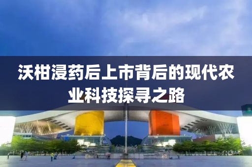 沃柑浸药后上市背后的现代农业科技探寻之路