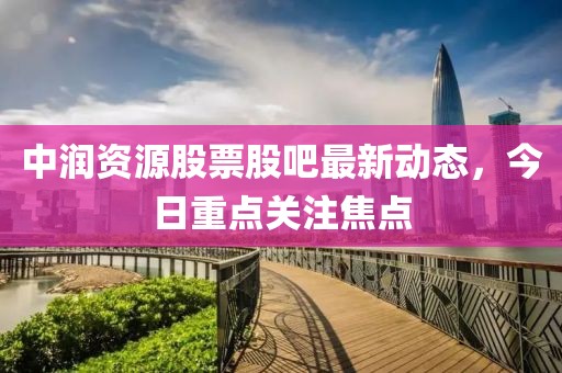 中润资源股票股吧最新动态，今日重点关注焦点