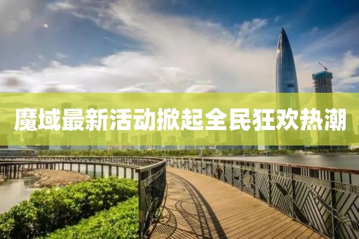 魔域最新活动掀起全民狂欢热潮