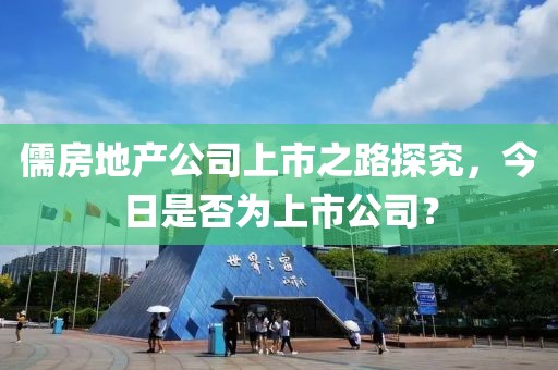 儒房地产公司上市之路探究，今日是否为上市公司？
