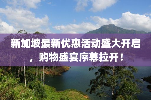 新加坡最新优惠活动盛大开启，购物盛宴序幕拉开！