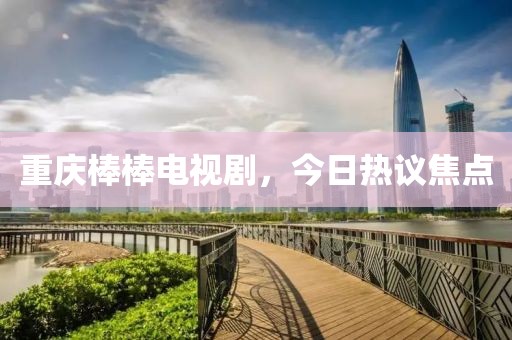 重庆棒棒电视剧，今日热议焦点