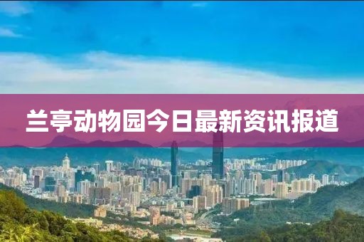 兰亭动物园今日最新资讯报道
