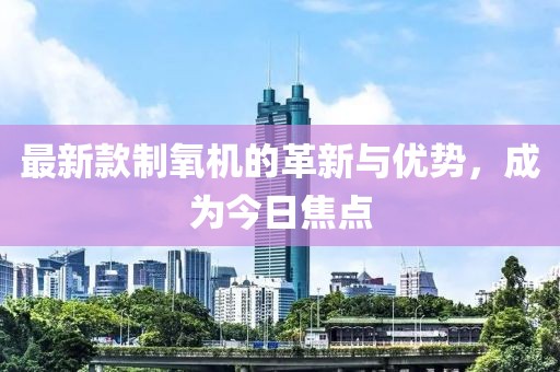 最新款制氧机的革新与优势，成为今日焦点