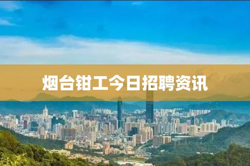 烟台钳工今日招聘资讯