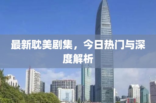 最新耽美剧集，今日热门与深度解析