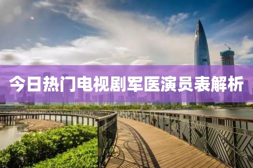 今日热门电视剧军医演员表解析