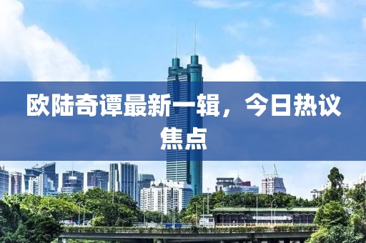 欧陆奇谭最新一辑，今日热议焦点
