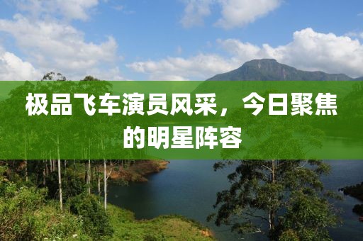 极品飞车演员风采，今日聚焦的明星阵容